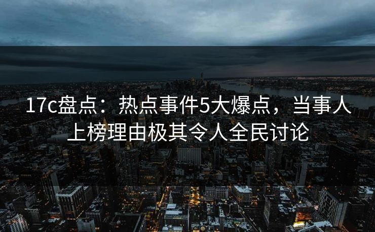 17c盘点:热点事件5大爆点,当事人上榜理由极其令人全民讨论 第1张 17c盘点:热点事件5大爆点,当事人上榜理由极其令人全民讨论 第1张