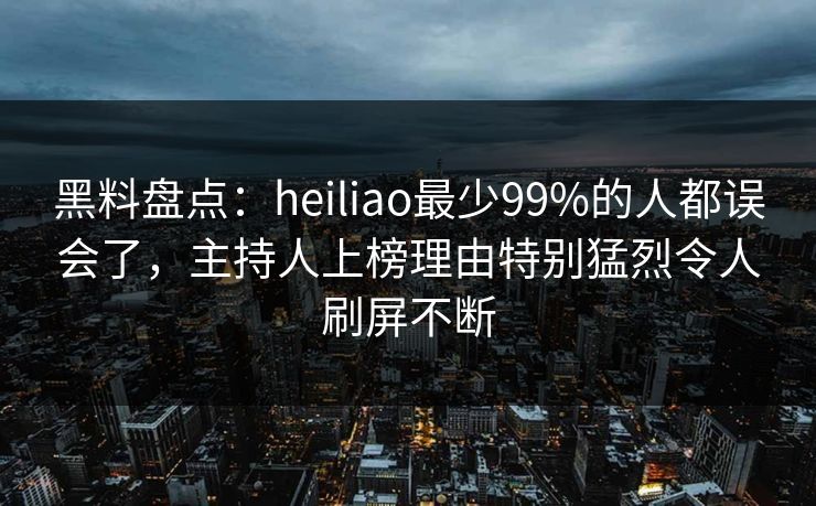 黑料盘点:heiliao最少99%的人都误会了,主持人上榜理由特别猛烈令人刷屏不断
