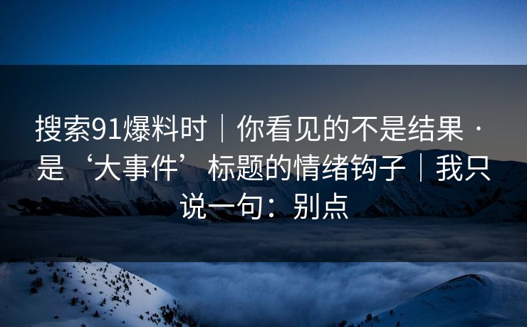 搜索91爆料时｜你看见的不是结果 · 是‘大事件’标题的情绪钩子｜我只说一句：别点  第1张