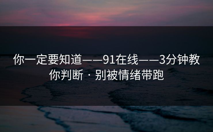 你一定要知道——91在线——3分钟教你判断 · 别被情绪带跑