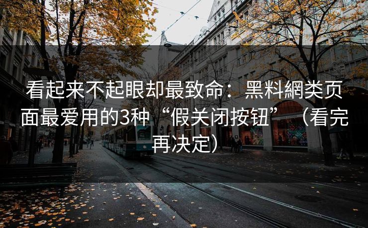看起来不起眼却最致命：黑料網类页面最爱用的3种“假关闭按钮”（看完再决定）