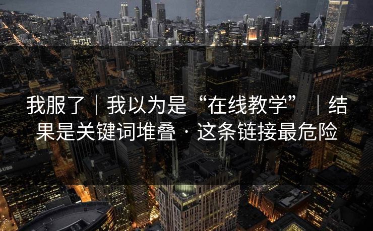 我服了｜我以为是“在线教学”｜结果是关键词堆叠 · 这条链接最危险