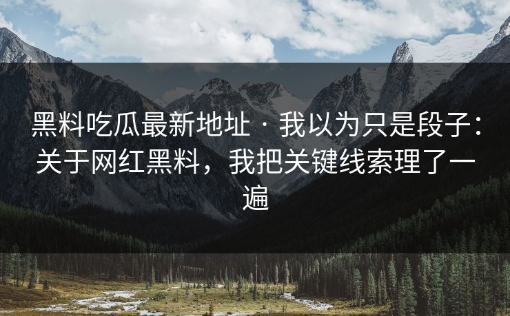 黑料吃瓜最新地址 · 我以为只是段子：关于网红黑料，我把关键线索理了一遍
