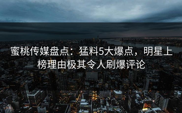 蜜桃传媒盘点：猛料5大爆点，明星上榜理由极其令人刷爆评论