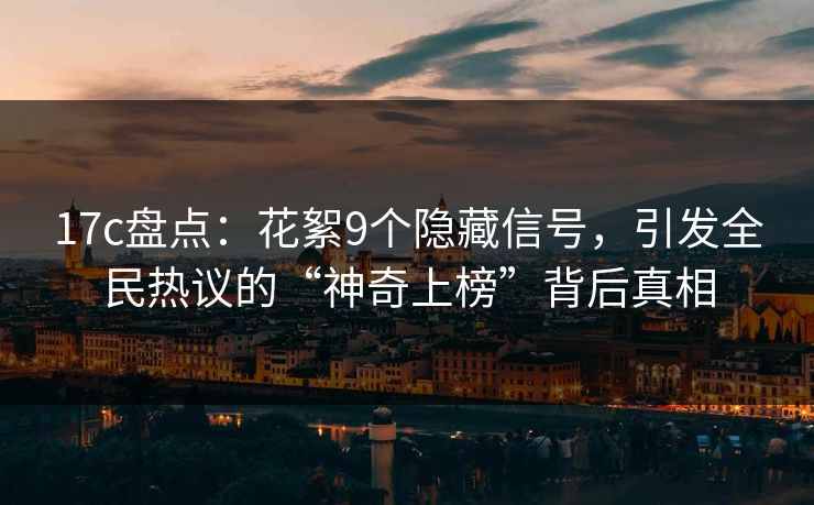 17c盘点：花絮9个隐藏信号，引发全民热议的“神奇上榜”背后真相