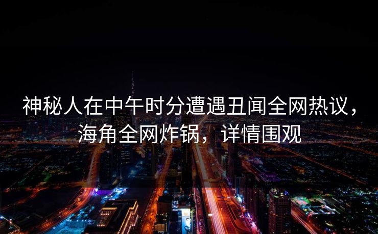 神秘人在中午时分遭遇丑闻全网热议，海角全网炸锅，详情围观