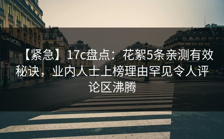 【紧急】17c盘点:花絮5条亲测有效秘诀,业内人士上榜理由罕见令人评论区沸腾
