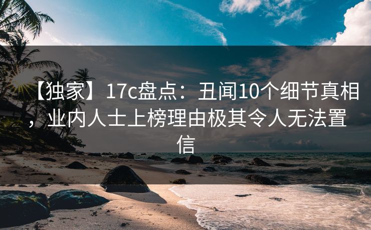 【独家】17c盘点:丑闻10个细节真相,业内人士上榜理由极其令人无法置信 第1张 【独家】17c盘点:丑闻10个细节真相,业内人士上榜理由极其令人无法置信 第1张