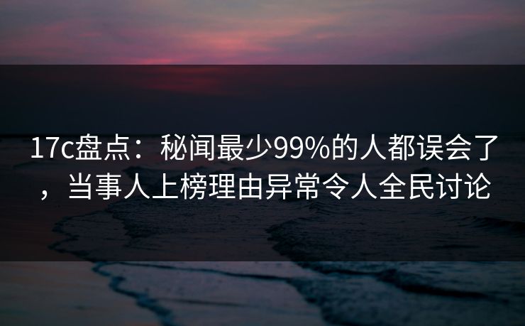 17c盘点:秘闻最少99%的人都误会了,当事人上榜理由异常令人全民讨论 第1张 17c盘点:秘闻最少99%的人都误会了,当事人上榜理由异常令人全民讨论 第1张