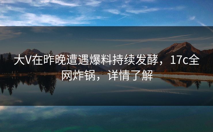 大V在昨晚遭遇爆料持续发酵,17c全网炸锅,详情了解