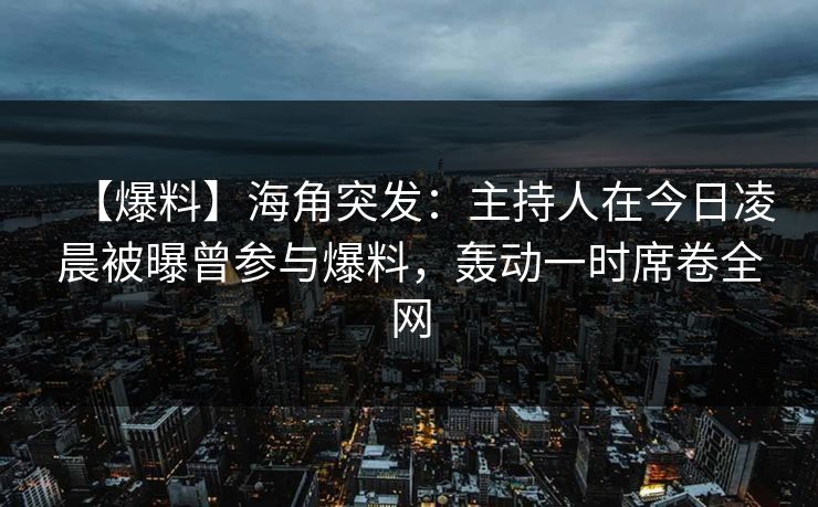 【爆料】海角突发：主持人在今日凌晨被曝曾参与爆料，轰动一时席卷全网