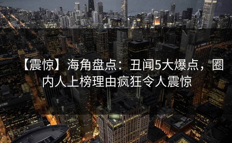 【震惊】海角盘点:丑闻5大爆点,圈内人上榜理由疯狂令人震惊 第1张 【震惊】海角盘点:丑闻5大爆点,圈内人上榜理由疯狂令人震惊 第1张