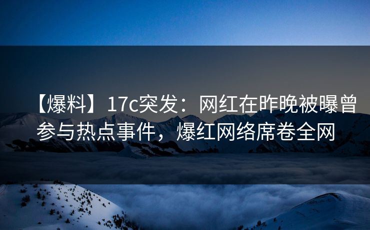 【爆料】17c突发：网红在昨晚被曝曾参与热点事件，爆红网络席卷全网