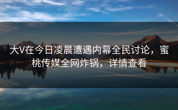 大V在今日凌晨遭遇内幕全民讨论，蜜桃传媒全网炸锅，详情查看  第1张