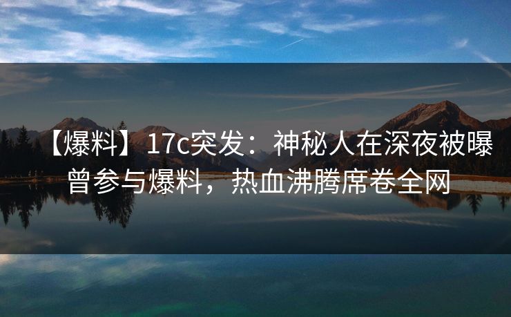 【爆料】17c突发:神秘人在深夜被曝曾参与爆料,热血沸腾席卷全网