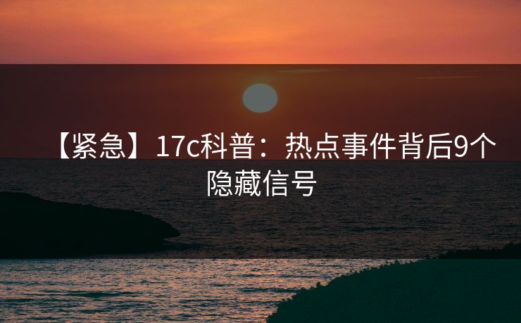 【紧急】17c科普:热点事件背后9个隐藏信号 第1张 【紧急】17c科普:热点事件背后9个隐藏信号 第1张