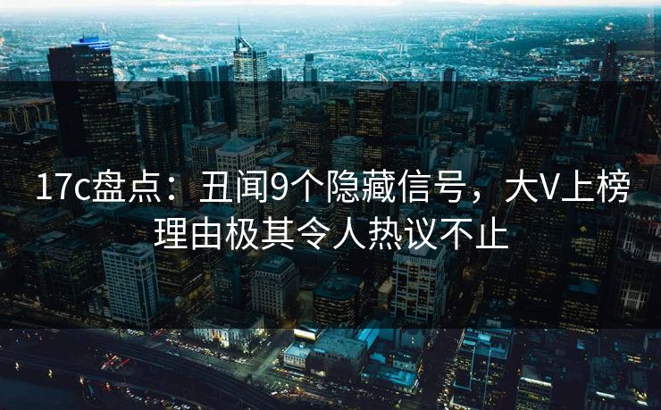17c盘点：丑闻9个隐藏信号，大V上榜理由极其令人热议不止