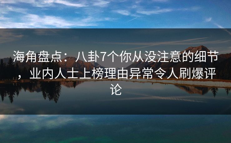 海角盘点：八卦7个你从没注意的细节，业内人士上榜理由异常令人刷爆评论