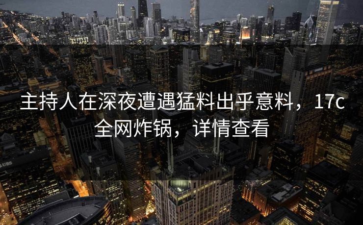 主持人在深夜遭遇猛料出乎意料,17c全网炸锅,详情查看 第1张 主持人在深夜遭遇猛料出乎意料,17c全网炸锅,详情查看 第1张