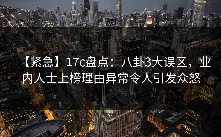 【紧急】17c盘点：八卦3大误区，业内人士上榜理由异常令人引发众怒  第1张