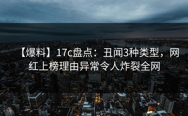 【爆料】17c盘点：丑闻3种类型，网红上榜理由异常令人炸裂全网
