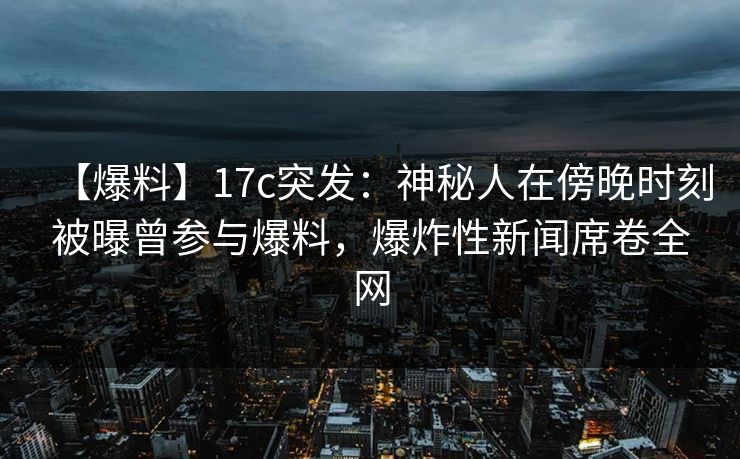 【爆料】17c突发：神秘人在傍晚时刻被曝曾参与爆料，爆炸性新闻席卷全网