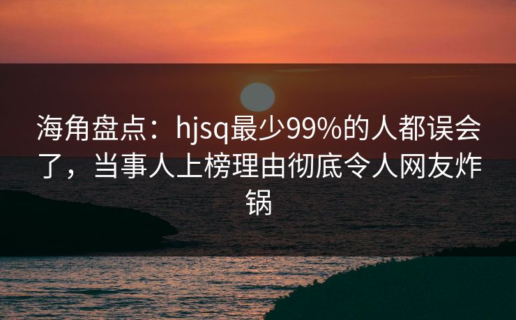 海角盘点:hjsq最少99%的人都误会了,当事人上榜理由彻底令人网友炸锅 第1张 海角盘点:hjsq最少99%的人都误会了,当事人上榜理由彻底令人网友炸锅 第1张