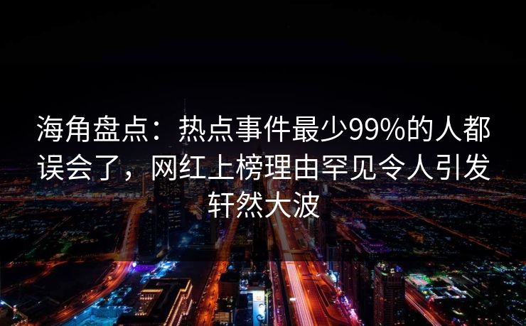 海角盘点:热点事件最少99%的人都误会了,网红上榜理由罕见令人引发轩然大波 第1张 海角盘点:热点事件最少99%的人都误会了,网红上榜理由罕见令人引发轩然大波 第1张