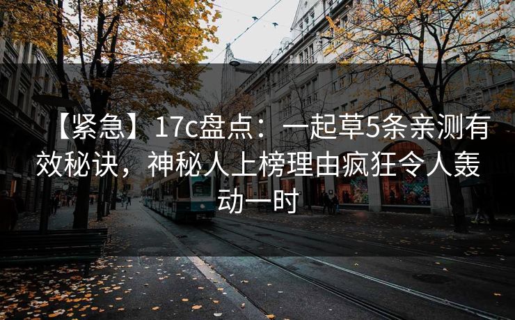 【紧急】17c盘点：一起草5条亲测有效秘诀，神秘人上榜理由疯狂令人轰动一时