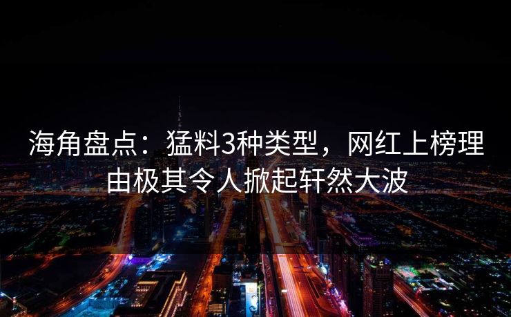 海角盘点:猛料3种类型,网红上榜理由极其令人掀起轩然大波