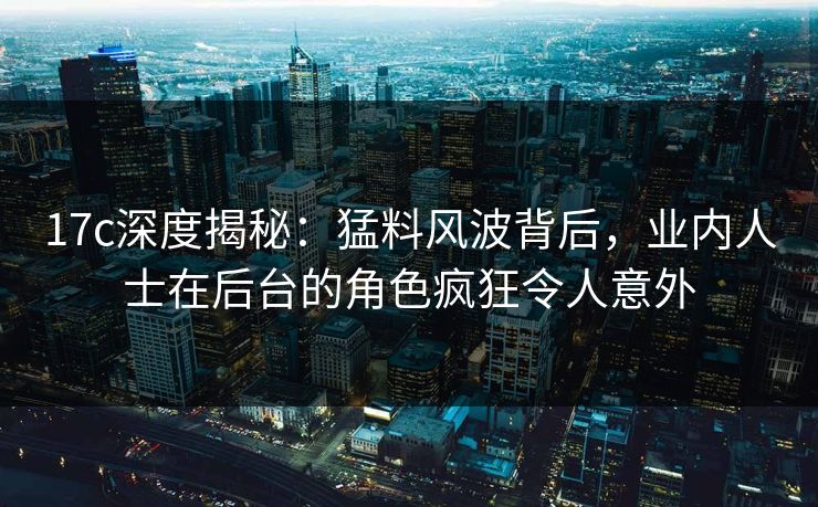 17c深度揭秘:猛料风波背后,业内人士在后台的角色疯狂令人意外 第1张 17c深度揭秘:猛料风波背后,业内人士在后台的角色疯狂令人意外 第1张