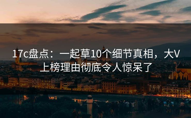 17c盘点：一起草10个细节真相，大V上榜理由彻底令人惊呆了