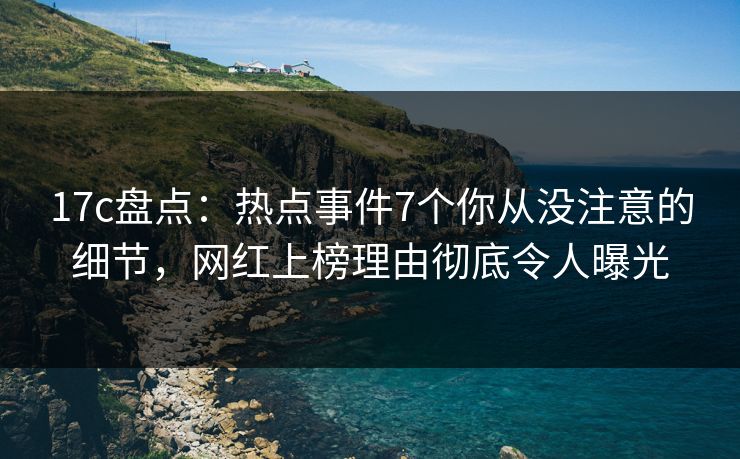 17c盘点：热点事件7个你从没注意的细节，网红上榜理由彻底令人曝光  第1张