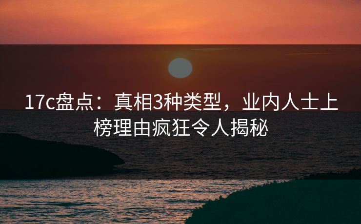 17c盘点:真相3种类型,业内人士上榜理由疯狂令人揭秘 第1张 17c盘点:真相3种类型,业内人士上榜理由疯狂令人揭秘 第1张