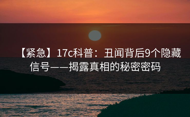 【紧急】17c科普：丑闻背后9个隐藏信号——揭露真相的秘密密码  第1张