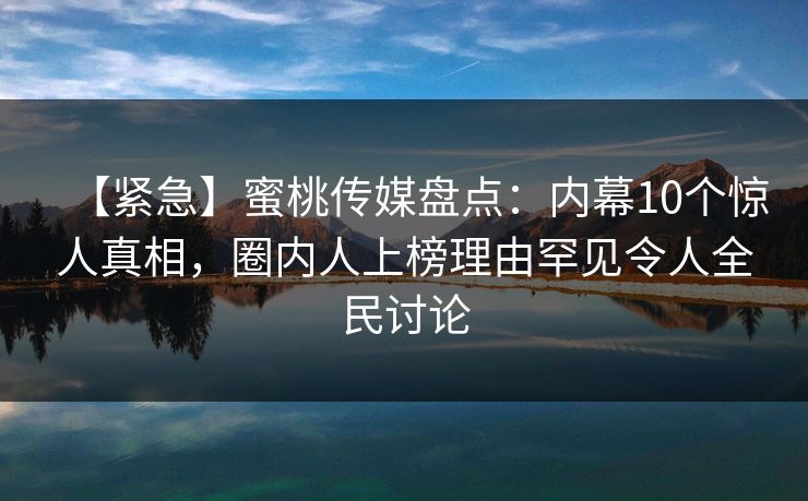 【紧急】蜜桃传媒盘点:内幕10个惊人真相,圈内人上榜理由罕见令人全民讨论 第1张 【紧急】蜜桃传媒盘点:内幕10个惊人真相,圈内人上榜理由罕见令人全民讨论 第1张