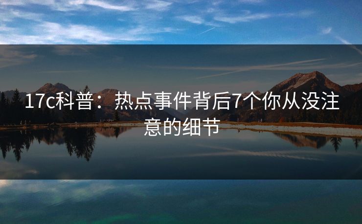 17c科普：热点事件背后7个你从没注意的细节  第1张