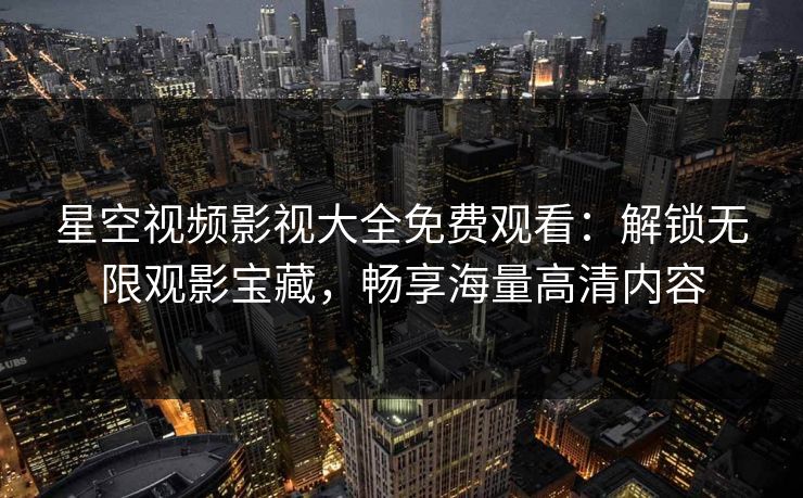 星空视频影视大全免费观看:解锁无限观影宝藏,畅享海量高清内容