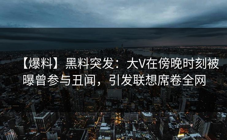 【爆料】黑料突发:大V在傍晚时刻被曝曾参与丑闻,引发联想席卷全网 第1张 【爆料】黑料突发:大V在傍晚时刻被曝曾参与丑闻,引发联想席卷全网 第1张