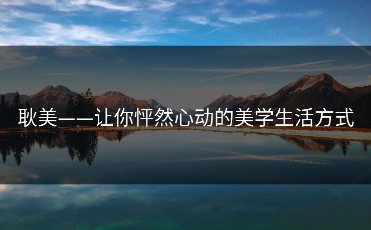 耿美——让你怦然心动的美学生活方式