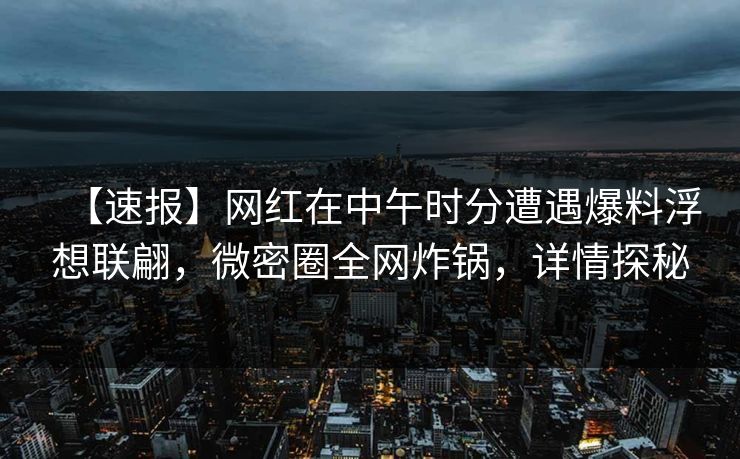 【速报】网红在中午时分遭遇爆料浮想联翩，微密圈全网炸锅，详情探秘