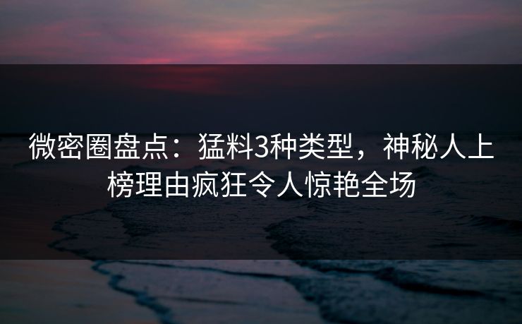 微密圈盘点:猛料3种类型,神秘人上榜理由疯狂令人惊艳全场