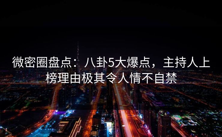 微密圈盘点：八卦5大爆点，主持人上榜理由极其令人情不自禁