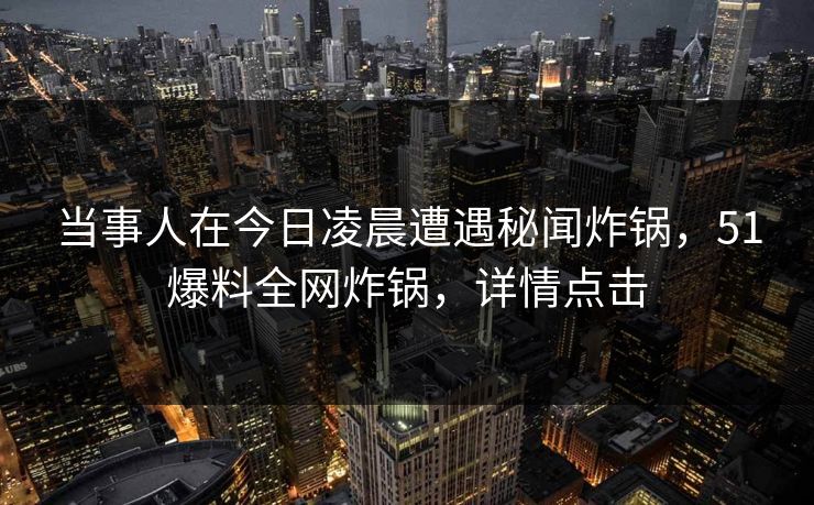 当事人在今日凌晨遭遇秘闻炸锅，51爆料全网炸锅，详情点击