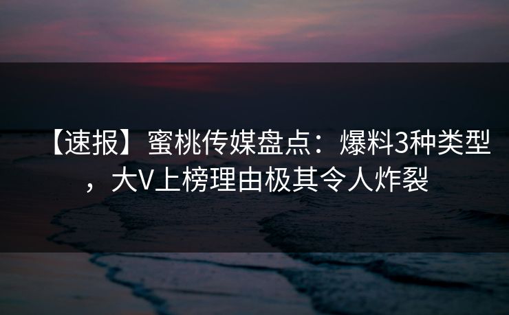 【速报】蜜桃传媒盘点：爆料3种类型，大V上榜理由极其令人炸裂