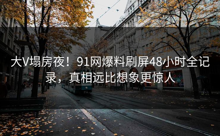 大V塌房夜！91网爆料刷屏48小时全记录，真相远比想象更惊人
