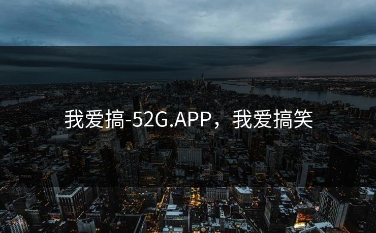 我爱搞-52G.APP,我爱搞笑 我爱搞-52G.APP,我爱搞笑