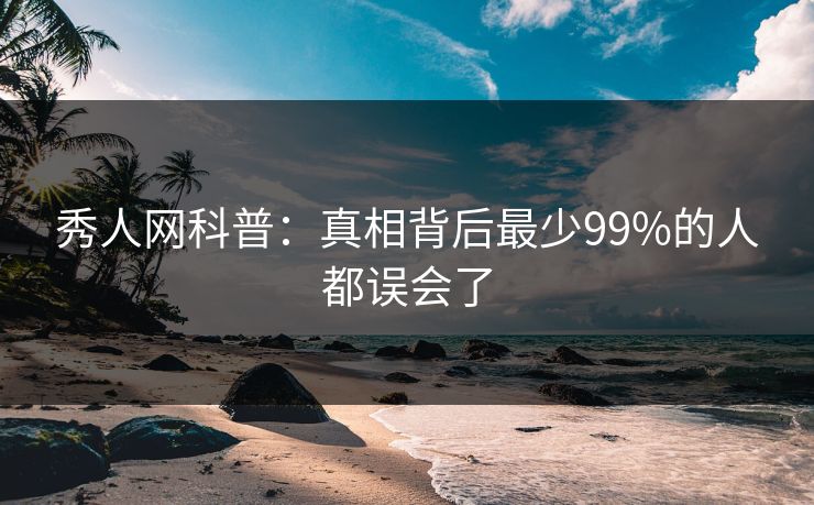 秀人网科普：真相背后最少99%的人都误会了