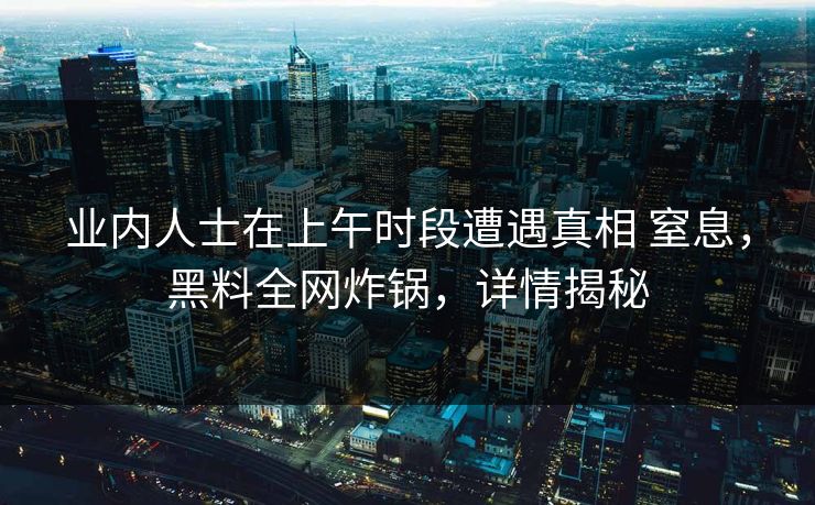业内人士在上午时段遭遇真相 窒息，黑料全网炸锅，详情揭秘