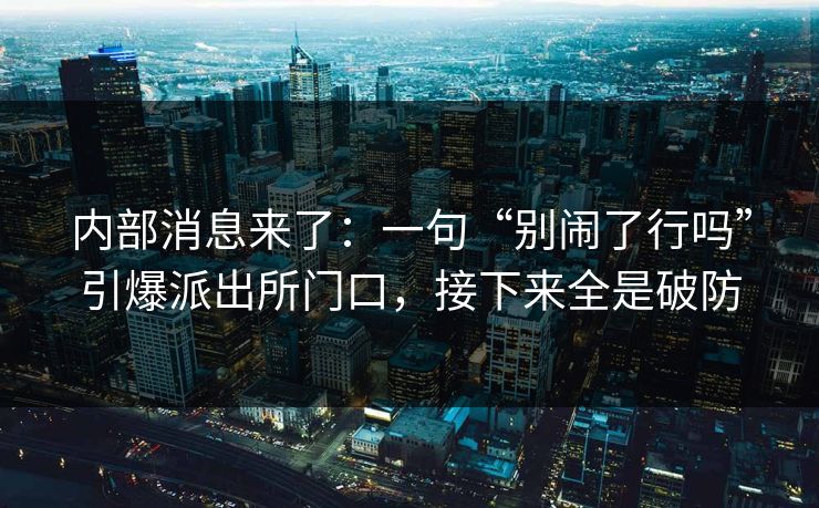 内部消息来了：一句“别闹了行吗”引爆派出所门口，接下来全是破防